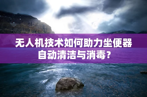 无人机技术如何助力坐便器自动清洁与消毒？