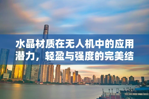 水晶材质在无人机中的应用潜力，轻盈与强度的完美结合