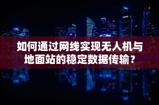 如何通过网线实现无人机与地面站的稳定数据传输？