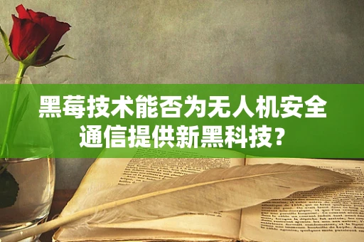 黑莓技术能否为无人机安全通信提供新黑科技？