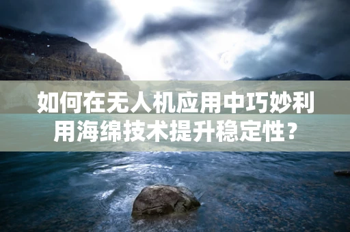 如何在无人机应用中巧妙利用海绵技术提升稳定性？