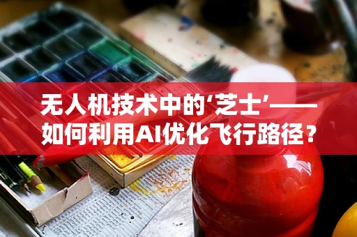 无人机技术中的‘芝士’——如何利用AI优化飞行路径？