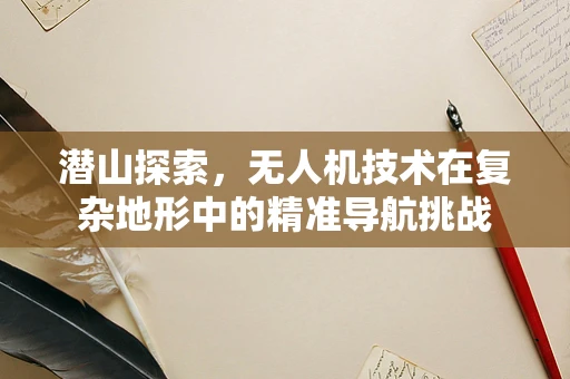 潜山探索，无人机技术在复杂地形中的精准导航挑战
