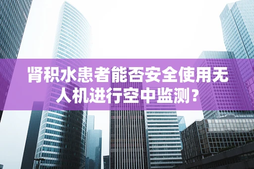 肾积水患者能否安全使用无人机进行空中监测？