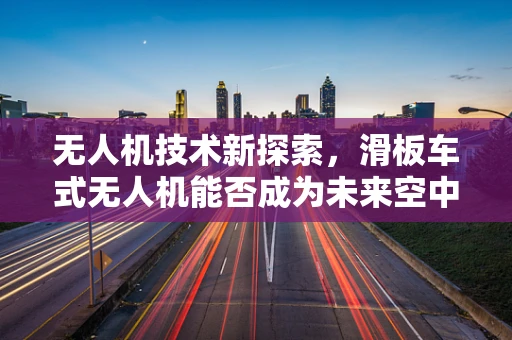 无人机技术新探索，滑板车式无人机能否成为未来空中交通的轻骑侠？