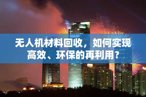 无人机材料回收，如何实现高效、环保的再利用？