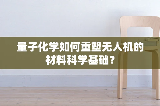 量子化学如何重塑无人机的材料科学基础？