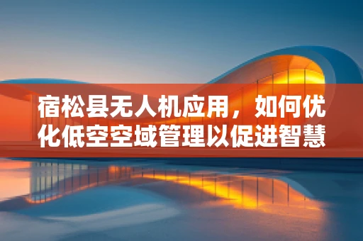 宿松县无人机应用，如何优化低空空域管理以促进智慧农业发展？