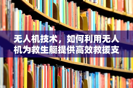 无人机技术，如何利用无人机为救生艇提供高效救援支持？