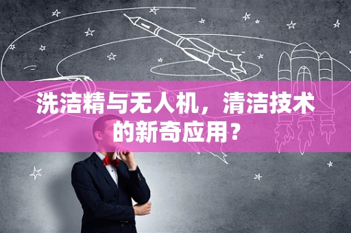 洗洁精与无人机，清洁技术的新奇应用？