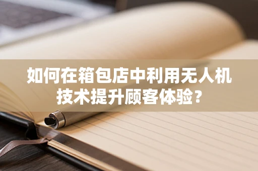 如何在箱包店中利用无人机技术提升顾客体验？