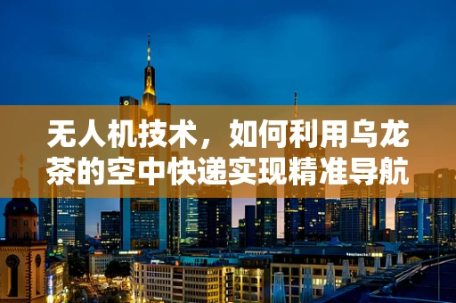 无人机技术，如何利用乌龙茶的空中快递实现精准导航？