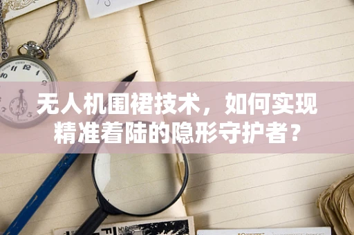 无人机围裙技术，如何实现精准着陆的隐形守护者？