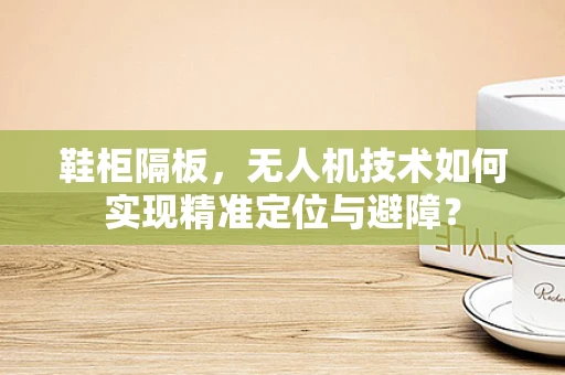 鞋柜隔板，无人机技术如何实现精准定位与避障？