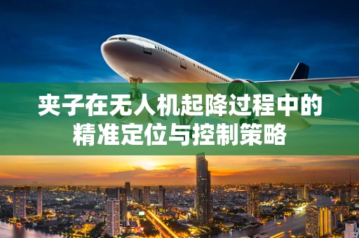 夹子在无人机起降过程中的精准定位与控制策略