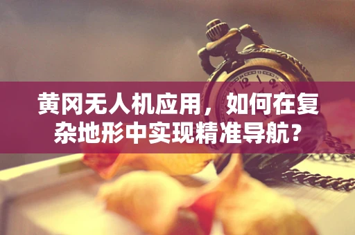 黄冈无人机应用，如何在复杂地形中实现精准导航？