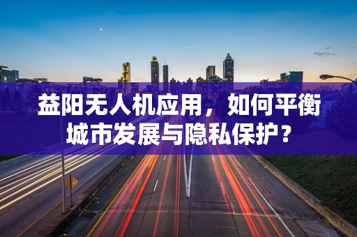 益阳无人机应用，如何平衡城市发展与隐私保护？