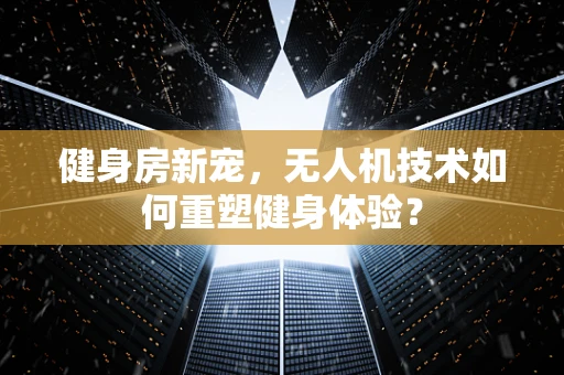 健身房新宠，无人机技术如何重塑健身体验？