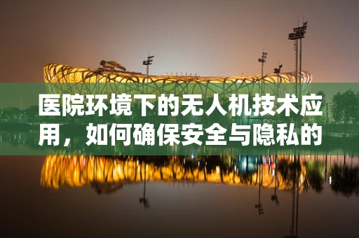 医院环境下的无人机技术应用，如何确保安全与隐私的平衡？