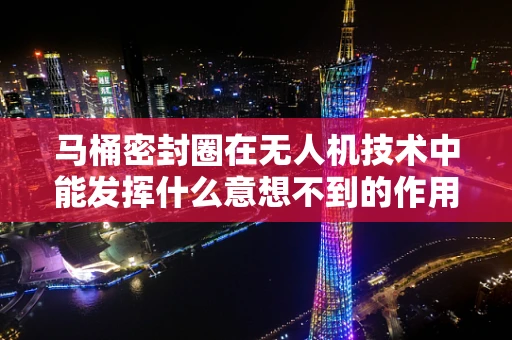 马桶密封圈在无人机技术中能发挥什么意想不到的作用？