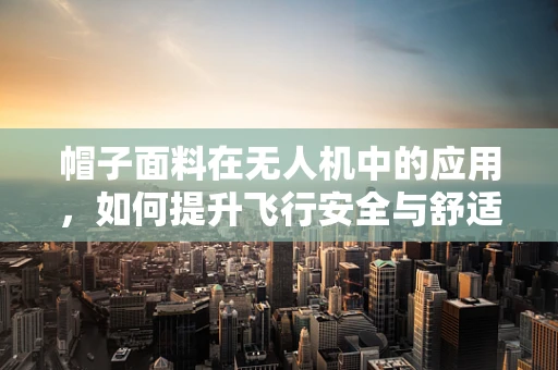 帽子面料在无人机中的应用，如何提升飞行安全与舒适度？
