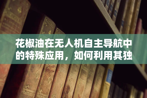 花椒油在无人机自主导航中的特殊应用，如何利用其独特气味特性？
