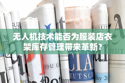 无人机技术能否为服装店衣架库存管理带来革新？