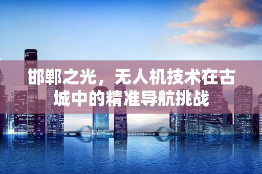 邯郸之光，无人机技术在古城中的精准导航挑战