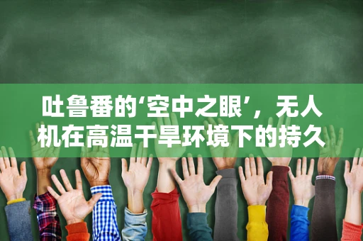吐鲁番的‘空中之眼’，无人机在高温干旱环境下的持久飞行挑战