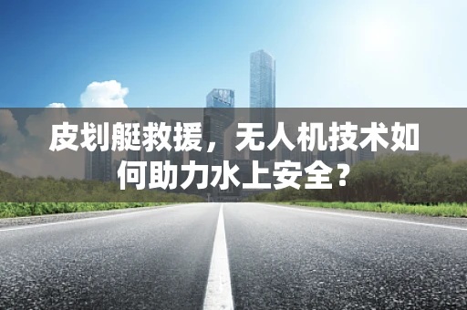 皮划艇救援，无人机技术如何助力水上安全？