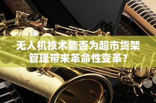 无人机技术能否为超市货架管理带来革命性变革？