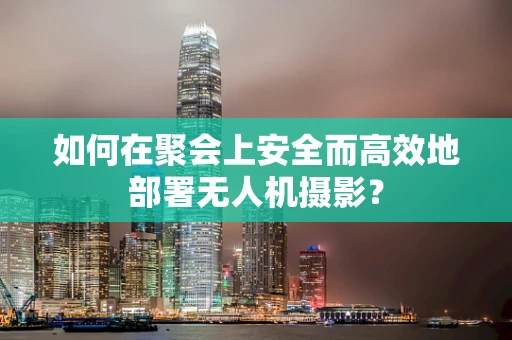 如何在聚会上安全而高效地部署无人机摄影？