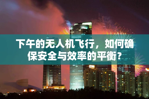 下午的无人机飞行，如何确保安全与效率的平衡？
