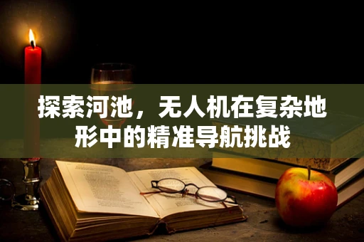 探索河池，无人机在复杂地形中的精准导航挑战