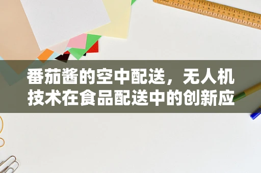 番茄酱的空中配送，无人机技术在食品配送中的创新应用？