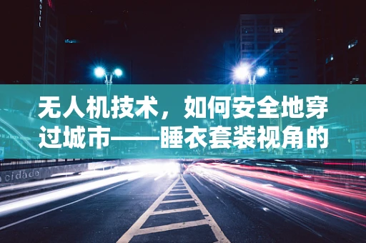 无人机技术，如何安全地穿过城市——睡衣套装视角的挑战与解决方案