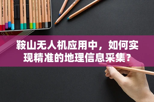 鞍山无人机应用中，如何实现精准的地理信息采集？