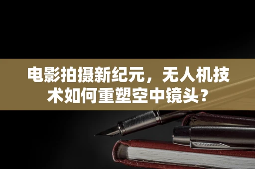 电影拍摄新纪元，无人机技术如何重塑空中镜头？