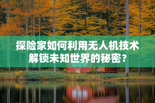 探险家如何利用无人机技术解锁未知世界的秘密？