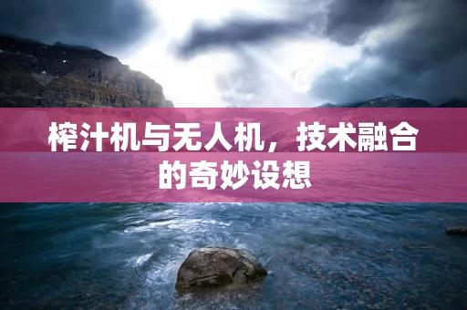 榨汁机与无人机，技术融合的奇妙设想