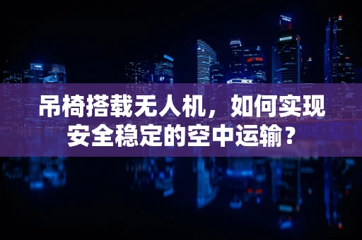 吊椅搭载无人机，如何实现安全稳定的空中运输？
