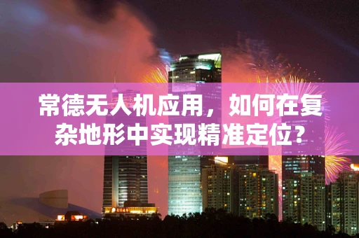 常德无人机应用，如何在复杂地形中实现精准定位？