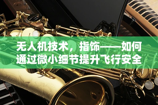无人机技术，指饰——如何通过微小细节提升飞行安全与效率？