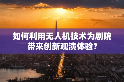 如何利用无人机技术为剧院带来创新观演体验？