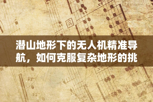 潜山地形下的无人机精准导航，如何克服复杂地形的挑战？