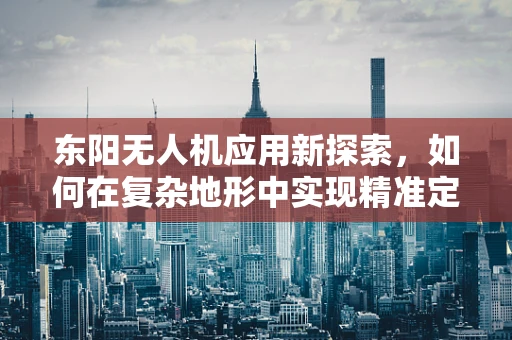 东阳无人机应用新探索，如何在复杂地形中实现精准定位？