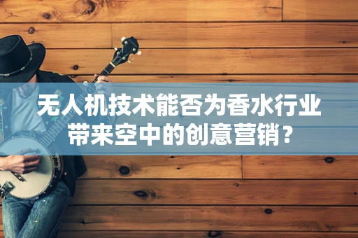 无人机技术能否为香水行业带来空中的创意营销？