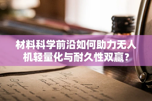 材料科学前沿如何助力无人机轻量化与耐久性双赢？