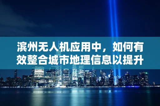 滨州无人机应用中，如何有效整合城市地理信息以提升空中交通管理？