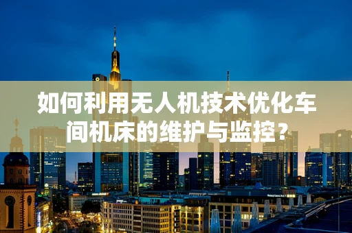 如何利用无人机技术优化车间机床的维护与监控？